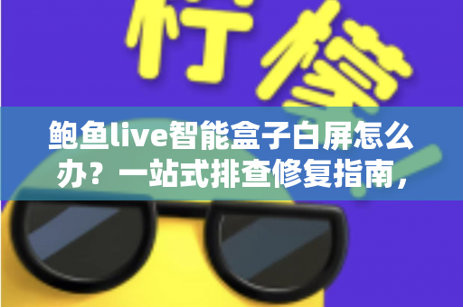 鲍鱼live智能盒子白屏怎么办？一站式排查修复指南，让您的观影体验快速恢复正常