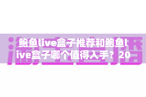 鲍鱼live盒子推荐和鲍鱼live盒子哪个值得入手？2025最新选购指南与深度评测