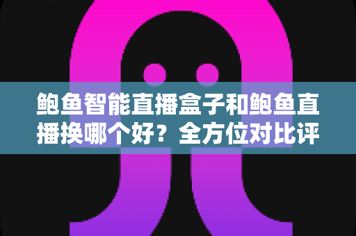 鲍鱼智能直播盒子和鲍鱼直播换哪个好?全方位对比评测助你轻松做出最佳选择 鲍鱼智能直播盒子和鲍鱼直播换哪个好?全方位对比评测助你轻松做出最佳选择