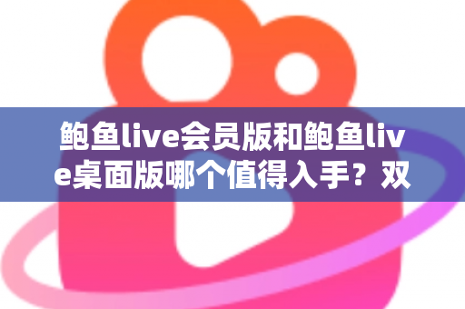 鲍鱼live会员版和鲍鱼live桌面版哪个值得入手?双版本深度对比与选购全攻略 鲍鱼live会员版和鲍鱼live桌面版哪个值得入手?双版本深度对比与选购全攻略