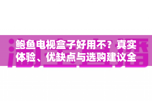鲍鱼电视盒子好用不？真实体验、优缺点与选购建议全解析