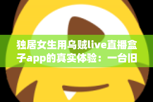 独居女生用乌贼live直播盒子app的真实体验:一台旧手机打造24小时居家守护,安全感直接拉满 独居女生用乌贼live直播盒子app的真实体验:一台旧手机打造24小时居家守护,安全感直接拉满
