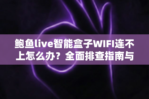 鲍鱼live智能盒子WIFI连不上怎么办?全面排查指南与实用解决方案轻松搞定网络难题 鲍鱼live智能盒子WIFI连不上怎么办?全面排查指南与实用解决方案轻松搞定网络难题