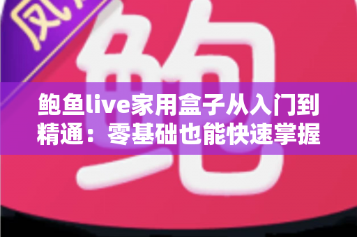 鲍鱼live家用盒子从入门到精通：零基础也能快速掌握的家用电视盒子全攻略