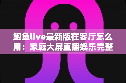 鲍鱼live最新版在客厅怎么用：家庭大屏直播娱乐完整使用指南