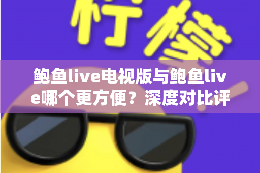 鲍鱼live电视版与鲍鱼live哪个更方便?深度对比评测帮你找到最适合的观看方式 鲍鱼live电视版与鲍鱼live哪个更方便?深度对比评测帮你找到最适合的观看方式