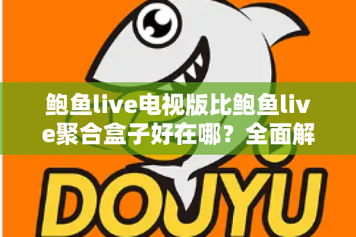 鲍鱼live电视版比鲍鱼live聚合盒子好在哪？全面解析电视版的独特优势与选购指南
