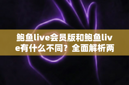 鲍鱼live会员版和鲍鱼live有什么不同?全面解析两大版本差异与选择指南 鲍鱼live会员版和鲍鱼live有什么不同?全面解析两大版本差异与选择指南