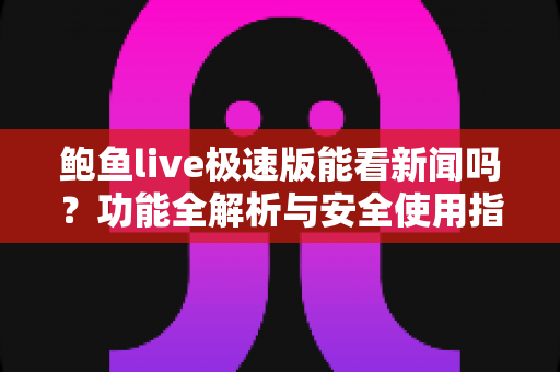 鲍鱼live极速版能看新闻吗?功能全解析与安全使用指南 鲍鱼live极速版能看新闻吗?功能全解析与安全使用指南