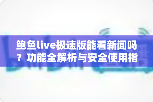 鲍鱼live极速版能看新闻吗？功能全解析与安全使用指南