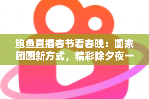 鲍鱼直播春节看春晚:阖家团圆新方式,精彩除夕夜一手掌握 鲍鱼直播春节看春晚:阖家团圆新方式,精彩除夕夜一手掌握