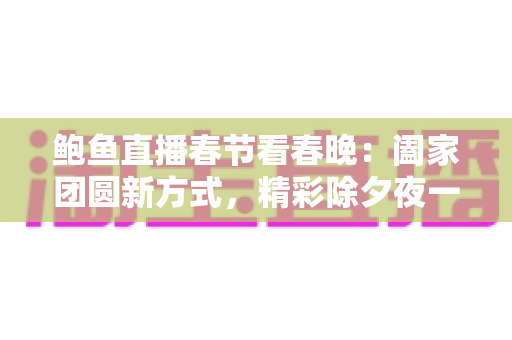 鲍鱼直播春节看春晚：阖家团圆新方式，精彩除夕夜一手掌握