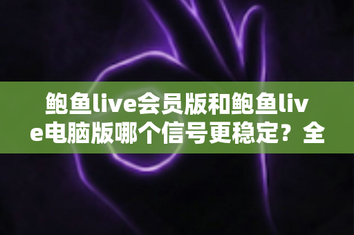 鲍鱼live会员版和鲍鱼live电脑版哪个信号更稳定？全面对比分析与选择指南