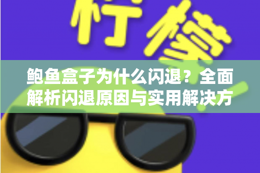 鲍鱼盒子为什么闪退?全面解析闪退原因与实用解决方法 鲍鱼盒子为什么闪退?全面解析闪退原因与实用解决方法