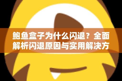 鲍鱼盒子为什么闪退?全面解析闪退原因与实用解决方法 鲍鱼盒子为什么闪退?全面解析闪退原因与实用解决方法