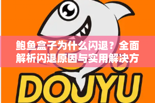 鲍鱼盒子为什么闪退？全面解析闪退原因与实用解决方法