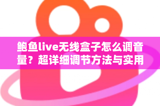 鲍鱼live无线盒子怎么调音量？超详细调节方法与实用避坑指南全解析