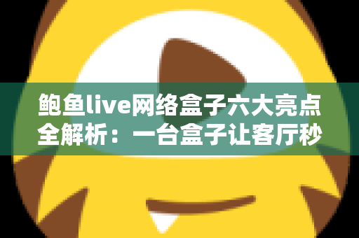 鲍鱼live网络盒子六大亮点全解析:一台盒子让客厅秒变家庭影院中心 鲍鱼live网络盒子六大亮点全解析:一台盒子让客厅秒变家庭影院中心