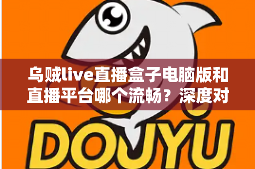 乌贼live直播盒子电脑版和直播平台哪个流畅?深度对比解析帮你选对观看方式 乌贼live直播盒子电脑版和直播平台哪个流畅?深度对比解析帮你选对观看方式