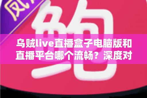 乌贼live直播盒子电脑版和直播平台哪个流畅?深度对比解析帮你选对观看方式 乌贼live直播盒子电脑版和直播平台哪个流畅?深度对比解析帮你选对观看方式