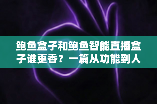 鲍鱼盒子和鲍鱼智能直播盒子谁更香？一篇从功能到人群的深度选购对比指南
