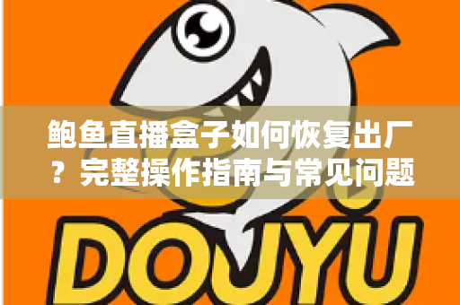 鲍鱼直播盒子如何恢复出厂?完整操作指南与常见问题一站式解析 鲍鱼直播盒子如何恢复出厂?完整操作指南与常见问题一站式解析