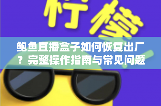 鲍鱼直播盒子如何恢复出厂?完整操作指南与常见问题一站式解析 鲍鱼直播盒子如何恢复出厂?完整操作指南与常见问题一站式解析