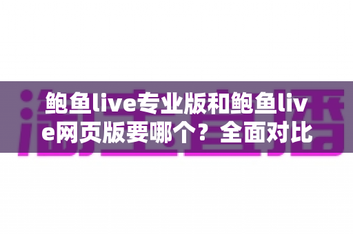 鲍鱼live专业版和鲍鱼live网页版要哪个?全面对比分析帮你找到最适合的选择 鲍鱼live专业版和鲍鱼live网页版要哪个?全面对比分析帮你找到最适合的选择