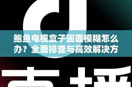 鲍鱼电视盒子画面模糊怎么办？全面排查与高效解决方案指南