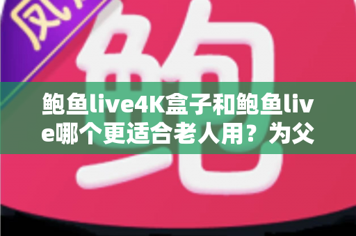 鲍鱼live4K盒子和鲍鱼live哪个更适合老人用？为父母挑选观影设备的超全攻略