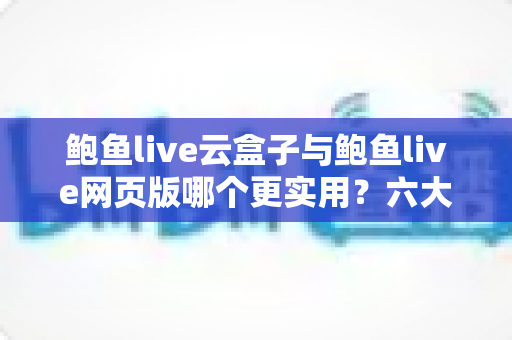 鲍鱼live云盒子与鲍鱼live网页版哪个更实用?六大维度深度对比,帮你一键选对最佳观看方案 鲍鱼live云盒子与鲍鱼live网页版哪个更实用?六大维度深度对比,帮你一键选对最佳观看方案
