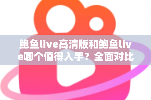 鲍鱼live高清版和鲍鱼live哪个值得入手？全面对比评测帮你选出最适合的版本