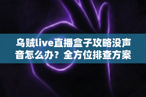 乌贼live直播盒子攻略没声音怎么办？全方位排查方案与实用技巧一次讲透