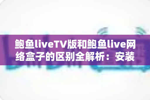 鲍鱼liveTV版和鲍鱼live网络盒子的区别全解析:安装方式、性能体验与选购建议一文读懂 鲍鱼liveTV版和鲍鱼live网络盒子的区别全解析:安装方式、性能体验与选购建议一文读懂