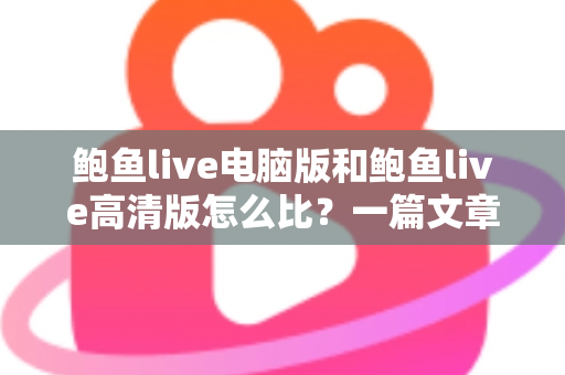 鲍鱼live电脑版和鲍鱼live高清版怎么比?一篇文章带你全面看懂两大版本差异与选择攻略 鲍鱼live电脑版和鲍鱼live高清版怎么比?一篇文章带你全面看懂两大版本差异与选择攻略