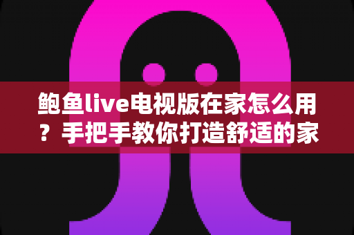 鲍鱼live电视版在家怎么用？手把手教你打造舒适的家庭大屏观影体验
