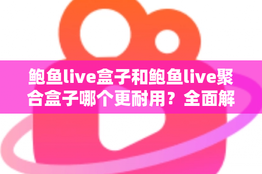 鲍鱼live盒子和鲍鱼live聚合盒子哪个更耐用?全面解析与选购避坑指南 鲍鱼live盒子和鲍鱼live聚合盒子哪个更耐用?全面解析与选购避坑指南