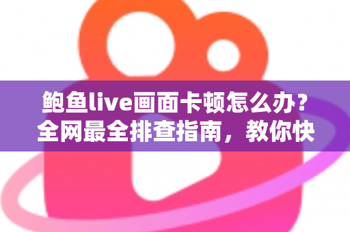 鲍鱼live画面卡顿怎么办?全网最全排查指南,教你快速恢复流畅观看体验 鲍鱼live画面卡顿怎么办?全网最全排查指南,教你快速恢复流畅观看体验