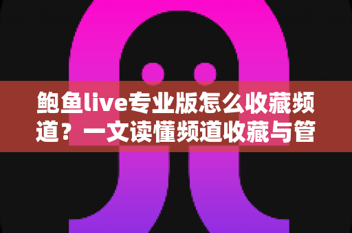 鲍鱼live专业版怎么收藏频道?一文读懂频道收藏与管理全流程(新手必看教程) 鲍鱼live专业版怎么收藏频道?一文读懂频道收藏与管理全流程(新手必看教程)