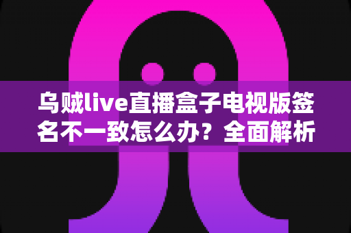 乌贼live直播盒子电视版签名不一致怎么办？全面解析解决方法与预防技巧