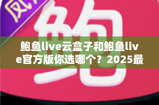 鲍鱼live云盒子和鲍鱼live官方版你选哪个?2025最全对比测评帮你轻松做决定 鲍鱼live云盒子和鲍鱼live官方版你选哪个?2025最全对比测评帮你轻松做决定