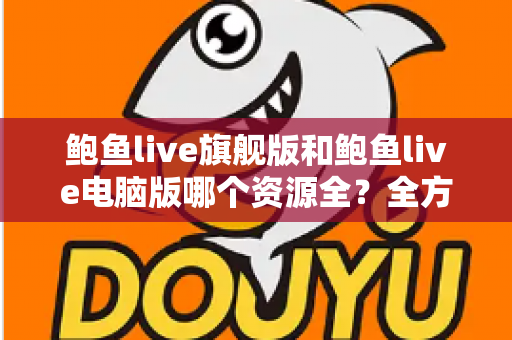 鲍鱼live旗舰版和鲍鱼live电脑版哪个资源全?全方位对比解析助你选对版本 鲍鱼live旗舰版和鲍鱼live电脑版哪个资源全?全方位对比解析助你选对版本