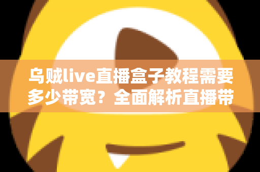 乌贼live直播盒子教程需要多少带宽？全面解析直播带宽需求与优化方案