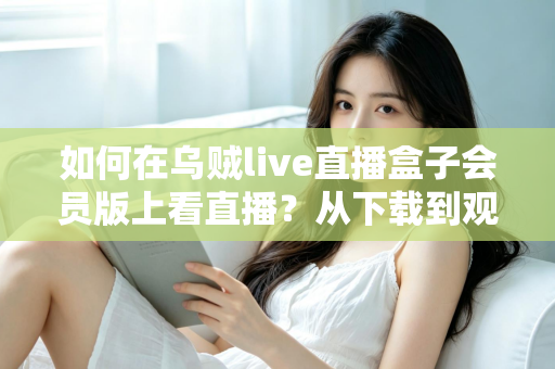 如何在乌贼live直播盒子会员版上看直播?从下载到观看的完整教程与实用技巧分享 如何在乌贼live直播盒子会员版上看直播?从下载到观看的完整教程与实用技巧分享