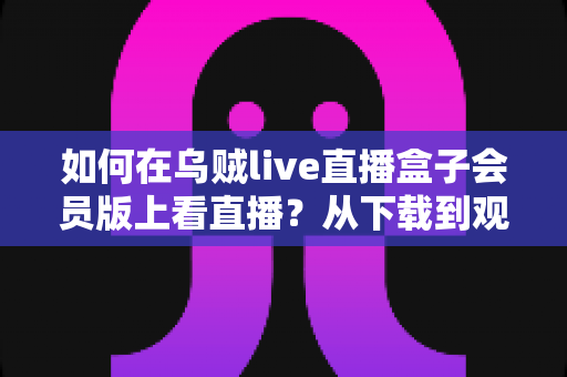 如何在乌贼live直播盒子会员版上看直播？从下载到观看的完整教程与实用技巧分享