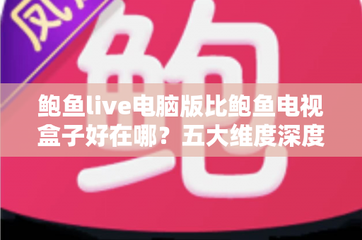 鲍鱼live电脑版比鲍鱼电视盒子好在哪?五大维度深度对比帮你选对观看方式 鲍鱼live电脑版比鲍鱼电视盒子好在哪?五大维度深度对比帮你选对观看方式