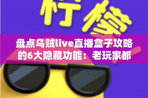 盘点乌贼live直播盒子攻略的6大隐藏功能：老玩家都未必知道的高效观影技巧全解析