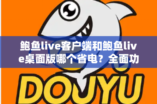鲍鱼live客户端和鲍鱼live桌面版哪个省电？全面功耗对比与省电技巧指南