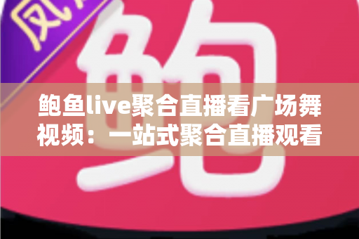 鲍鱼live聚合直播看广场舞视频:一站式聚合直播观看广场舞教学与跟跳的热门实用指南 鲍鱼live聚合直播看广场舞视频:一站式聚合直播观看广场舞教学与跟跳的热门实用指南
