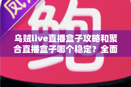 乌贼live直播盒子攻略和聚合直播盒子哪个稳定？全面对比分析与选择指南